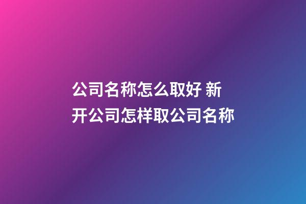 公司名称怎么取好 新开公司怎样取公司名称